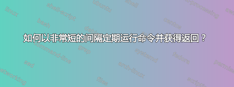 如何以非常短的间隔定期运行命令并获得返回？