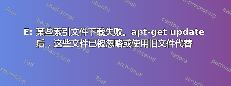 E: 某些索引文件下载失败。apt-get update 后，这些文件已被忽略或使用旧文件代替