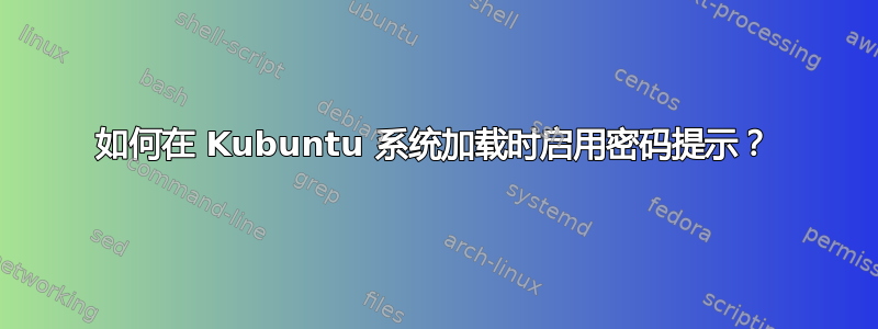 如何在 Kubuntu 系统加载时启用密码提示？