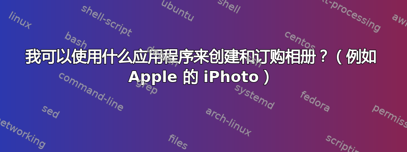 我可以使用什么应用程序来创建和订购相册？（例如 Apple 的 iPhoto）