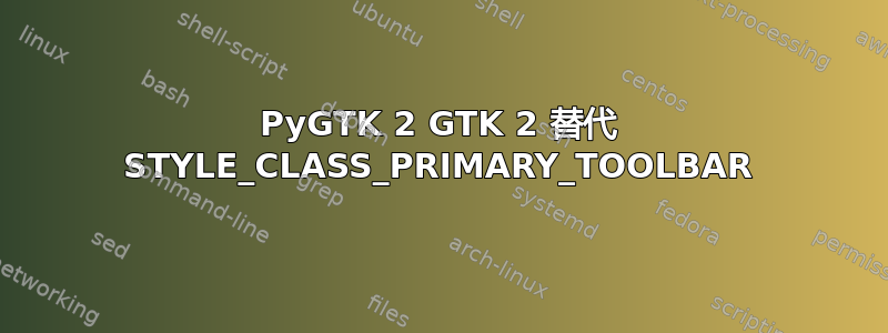 PyGTK 2 GTK 2 替代 STYLE_CLASS_PRIMARY_TOOLBAR