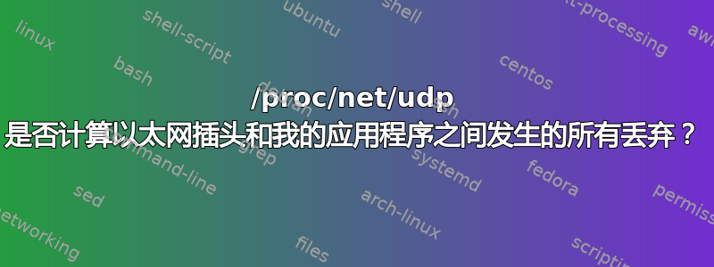 /proc/net/udp 是否计算以太网插头和我的应用程序之间发生的所有丢弃？