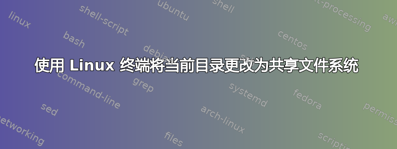 使用 Linux 终端将当前目录更改为共享文件系统