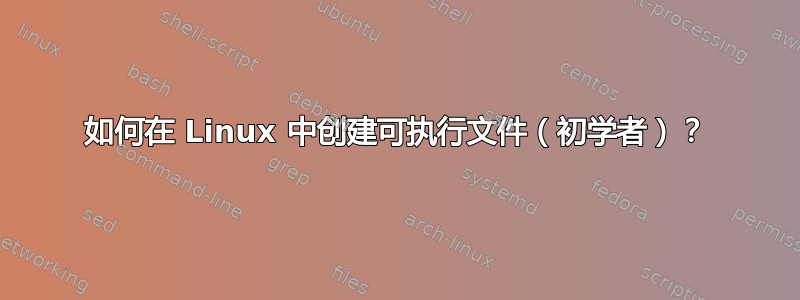 如何在 Linux 中创建可执行文件（初学者）？