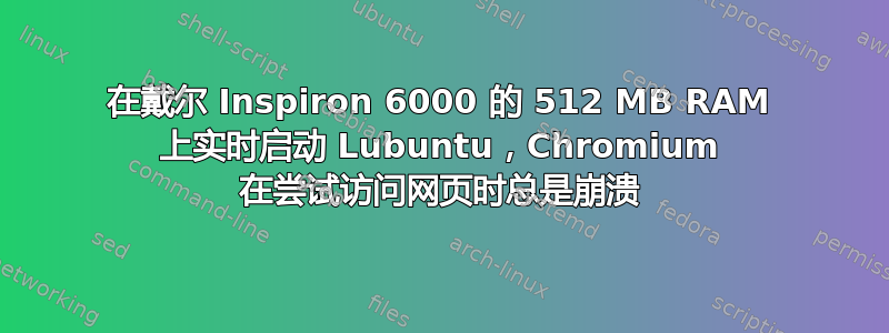 在戴尔 Inspiron 6000 的 512 MB RAM 上实时启动 Lubuntu，Chromium 在尝试访问网页时总是崩溃