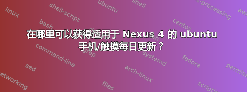 在哪里可以获得适用于 Nexus 4 的 ubuntu 手机/触摸每日更新？