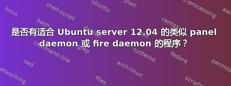 是否有适合 Ubuntu server 12.04 的类似 panel daemon 或 fire daemon 的程序？