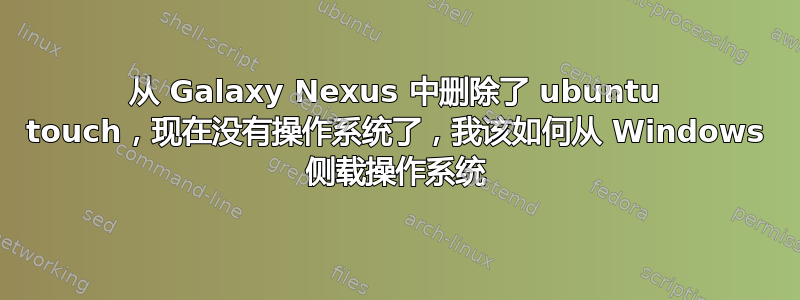 从 Galaxy Nexus 中删除了 ubuntu touch，现在没有操作系统了，我该如何从 Windows 侧载操作系统