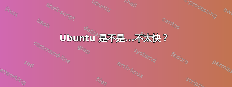 Ubuntu 是不是...不太快？