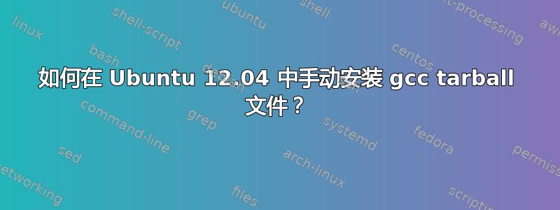 如何在 Ubuntu 12.04 中手动安装 gcc tarball 文件？