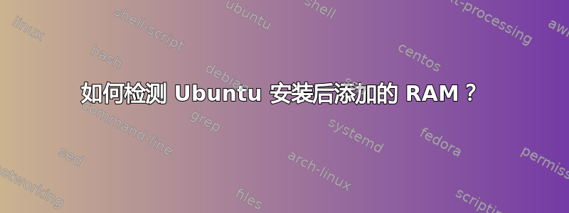 如何检测 Ubuntu 安装后添加的 RAM？