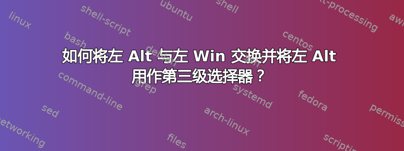 如何将左 Alt 与左 Win 交换并将左 Alt 用作第三级选择器？