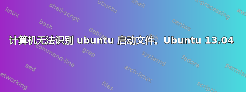 计算机无法识别 ubuntu 启动文件。Ubuntu 13.04