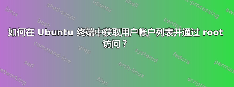 如何在 Ubuntu 终端中获取用户帐户列表并通过 root 访问？