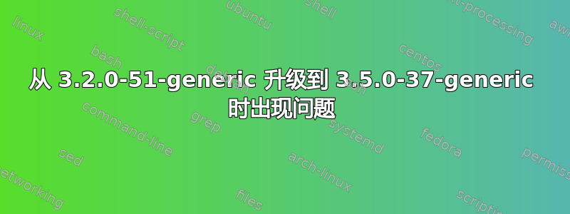 从 3.2.0-51-generic 升级到 3.5.0-37-generic 时出现问题