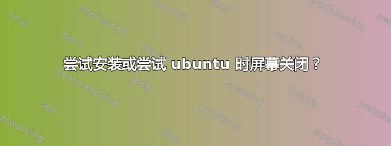 尝试安装或尝试 ubuntu 时屏幕关闭？