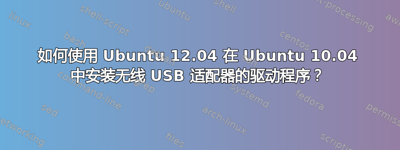 如何使用 Ubuntu 12.04 在 Ubuntu 10.04 中安装无线 USB 适配器的驱动程序？