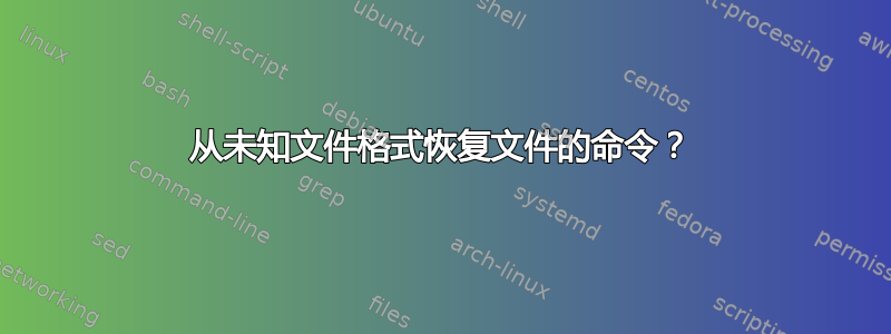 从未知文件格式恢复文件的命令？