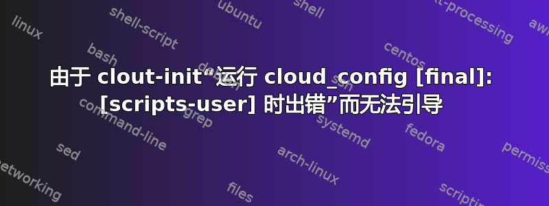 由于 clout-init“运行 cloud_config [final]: [scripts-user] 时出错”而无法引导