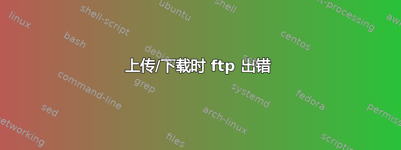 上传/下载时 ftp 出错