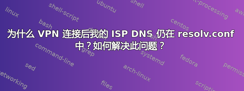 为什么 VPN 连接后我的 ISP DNS 仍在 resolv.conf 中？如何解决此问题？