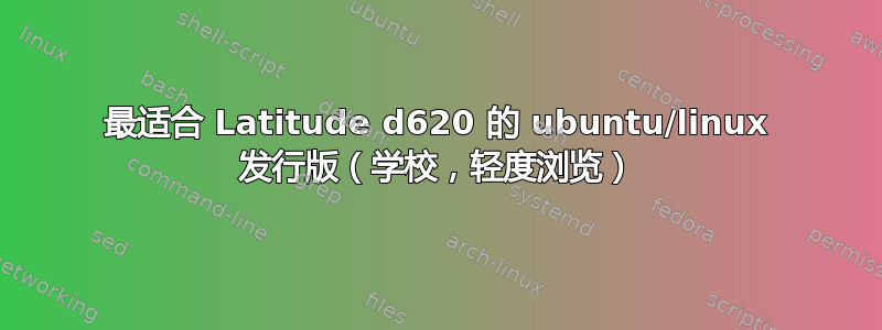 最适合 Latitude d620 的 ubuntu/linux 发行版（学校，轻度浏览）