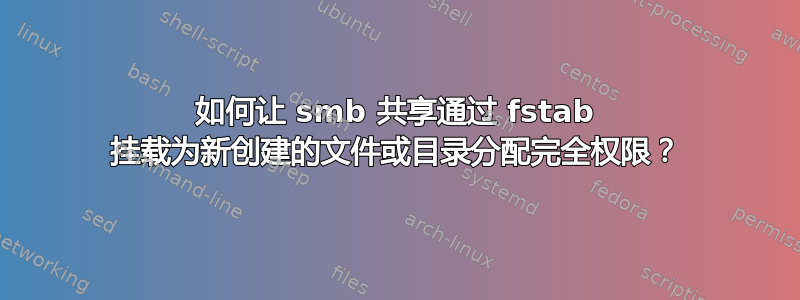 如何让 smb 共享通过 fstab 挂载为新创建的文件或目录分配完全权限？