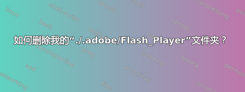 如何删除我的“./.adobe/Flash_Player”文件夹？