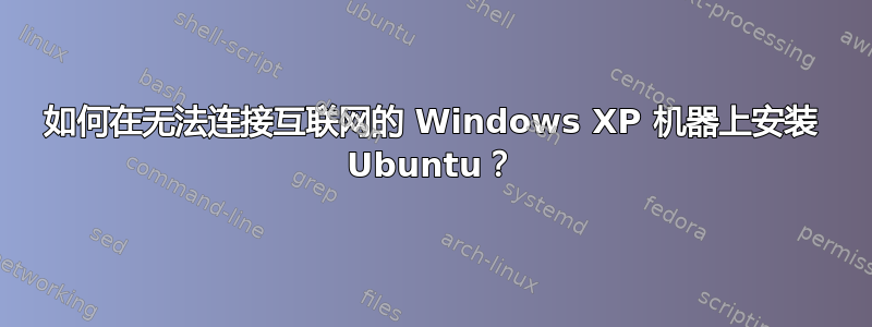 如何在无法连接互联网的 Windows XP 机器上安装 Ubuntu？