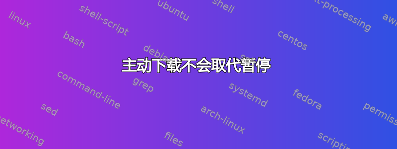 主动下载不会取代暂停