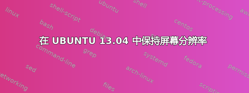 在 UBUNTU 13.04 中保持屏幕分辨率