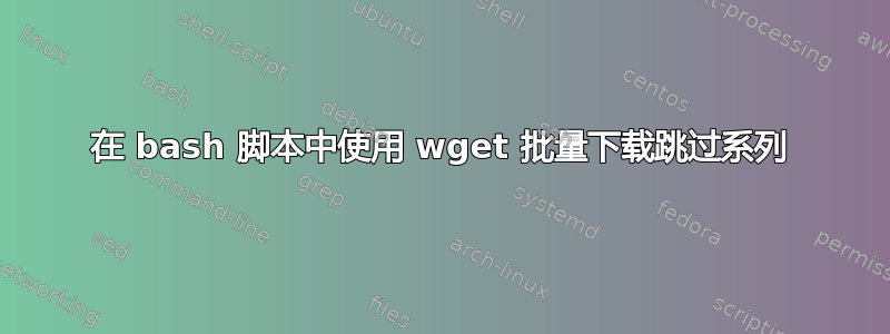 在 bash 脚本中使用 wget 批量下载跳过系列