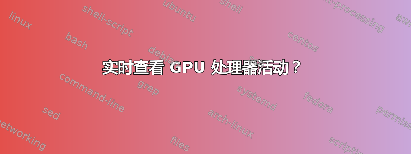 实时查看 GPU 处理器活动？