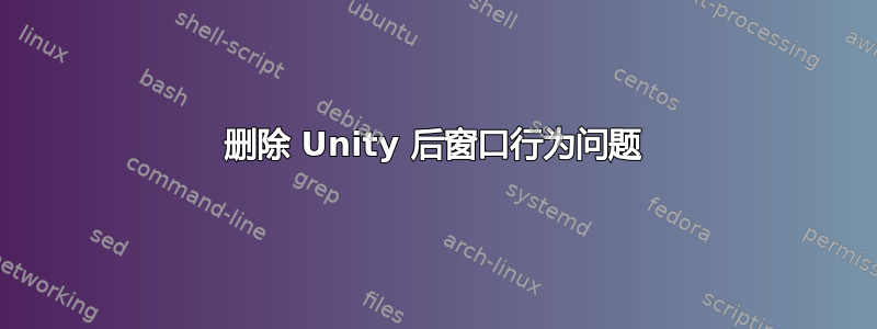 删除 Unity 后窗口行为问题