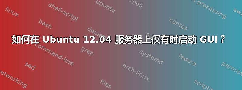 如何在 Ubuntu 12.04 服务器上仅有时启动 GUI？