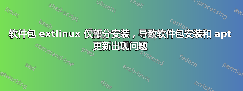 软件包 extlinux 仅部分安装，导致软件包安装和 apt 更新出现问题