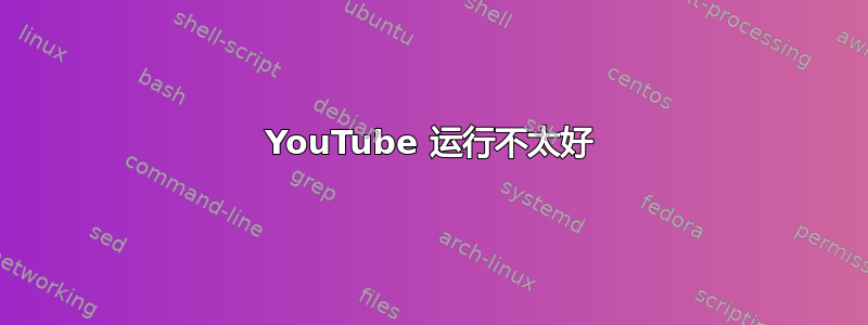 YouTube 运行不太好