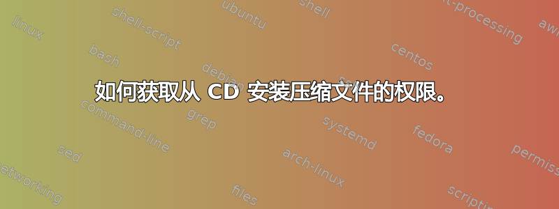 如何获取从 CD 安装压缩文件的权限。