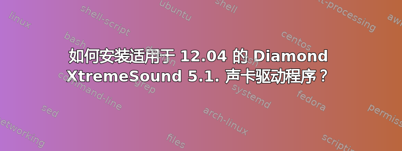 如何安装适用于 12.04 的 Diamond XtremeSound 5.1. 声卡驱动程序？