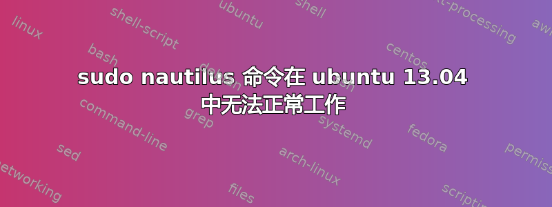 sudo nautilus 命令在 ubuntu 13.04 中无法正常工作