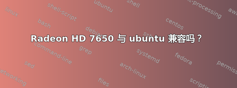 Radeon HD 7650 与 ubuntu 兼容吗？