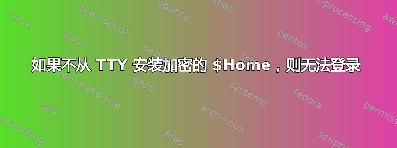 如果不从 TTY 安装加密的 $Home，则无法登录