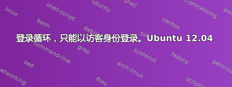 登录循环，只能以访客身份登录。Ubuntu 12.04