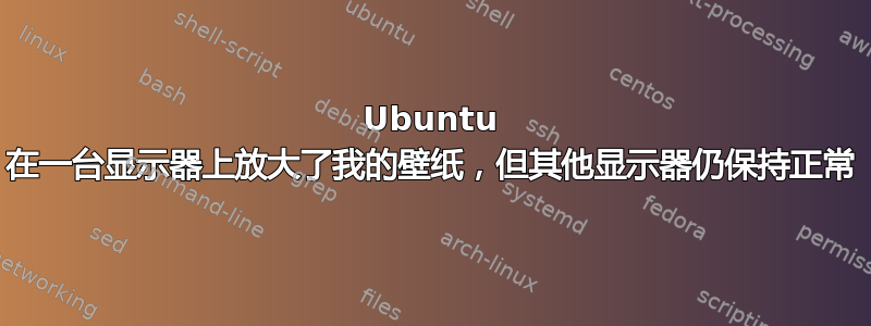 Ubuntu 在一台显示器上放大了我的壁纸，但其他显示器仍保持正常