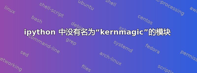 ipython 中没有名为“kernmagic”的模块