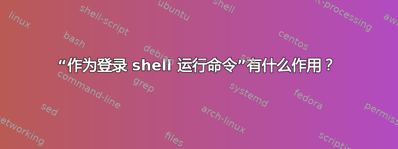 “作为登录 shell 运行命令”有什么作用？