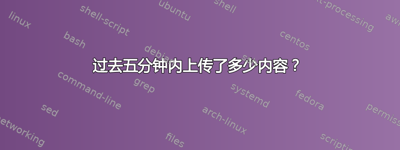 过去五分钟内上传了多少内容？