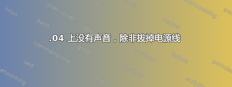 13.04 上没有声音，除非拔掉电源线