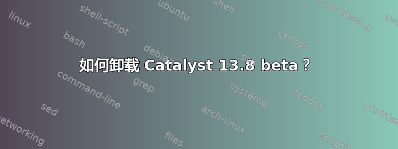 如何卸载 Catalyst 13.8 beta？