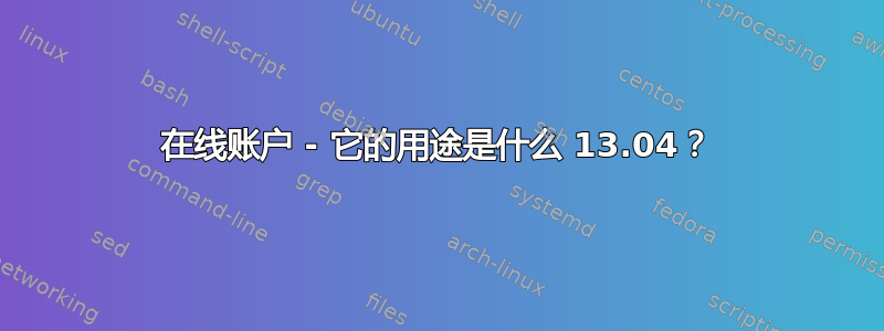 在线账户 - 它的用途是什么 13.04？